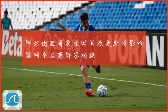 阿尔德里奇复出时间表更新将影响篮网季后赛阵容轮换