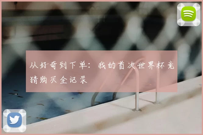 从好奇到下单:我的首次世界杯竞猜购买全记录
