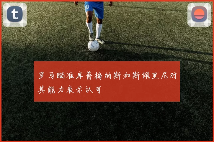 罗马瞄准库普梅纳斯加斯佩里尼对其能力表示认可