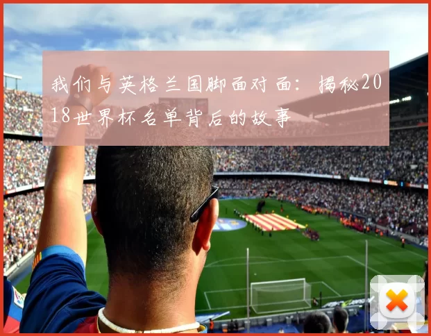 我们与英格兰国脚面对面：揭秘2018世界杯名单背后的故事