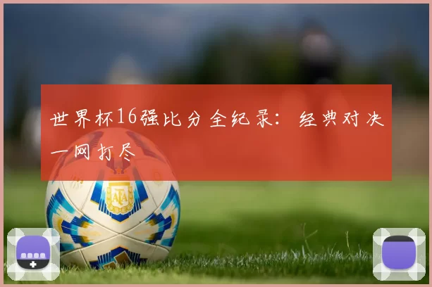 世界杯16强比分全纪录：经典对决一网打尽