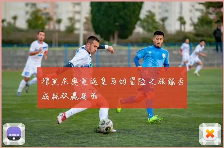 穆里尼奥重返皇马的冒险之旅能否成就双赢局面