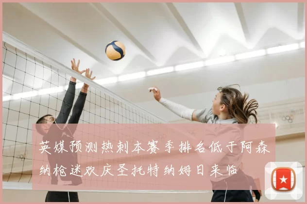英媒预测热刺本赛季排名低于阿森纳枪迷欢庆圣托特纳姆日来临