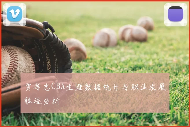 贾孝忠CBA生涯数据统计与职业发展轨迹分析