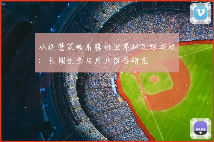 从运营策略看腾讯世界杯足球游戏：长期生态与用户留存研究