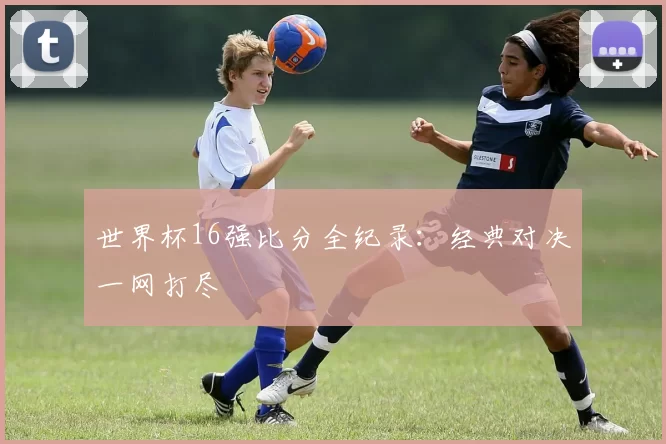 世界杯16强比分全纪录:经典对决一网打尽