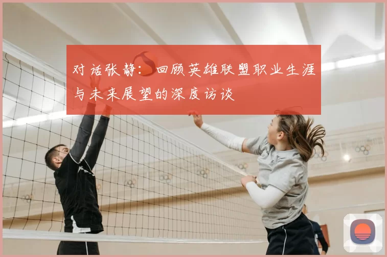 对话张静：回顾英雄联盟职业生涯与未来展望的深度访谈