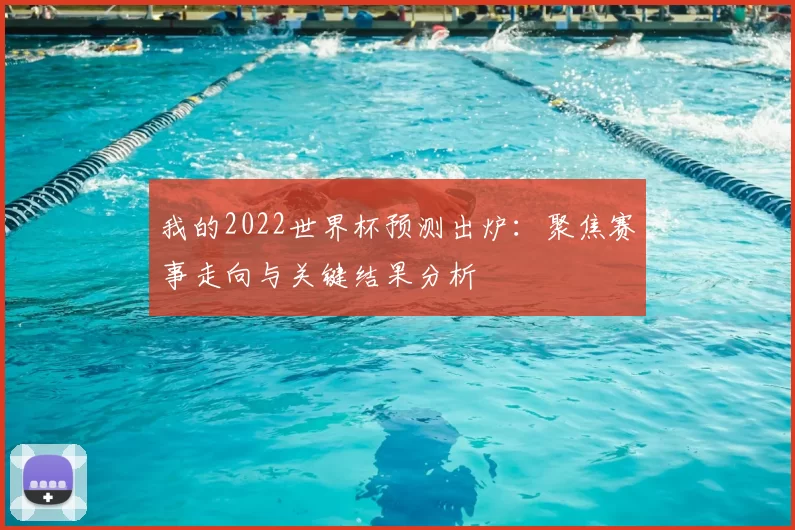 我的2022世界杯预测出炉：聚焦赛事走向与关键结果分析