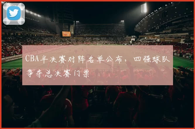 CBA半决赛对阵名单公布,四强球队争夺总决赛门票