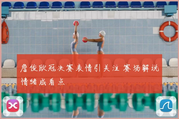 詹俊欧冠决赛表情引关注 赛场解说情绪成看点