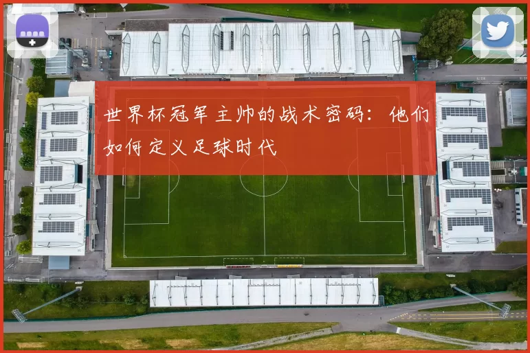 世界杯冠军主帅的战术密码:他们如何定义足球时代