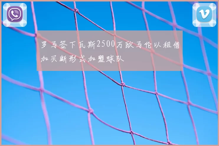 罗马签下瓦斯2500万欧马伦以租借加买断形式加盟球队