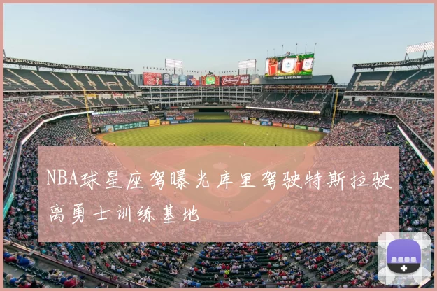 NBA球星座驾曝光库里驾驶特斯拉驶离勇士训练基地