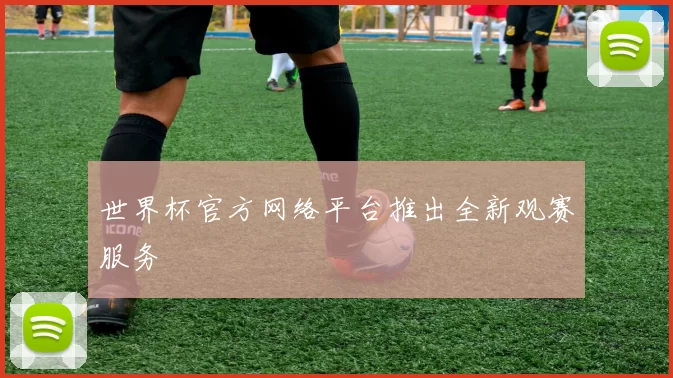 世界杯官方网络平台推出全新观赛服务