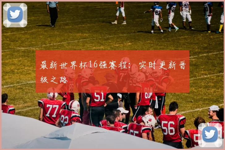 最新世界杯16强赛程:实时更新晋级之路