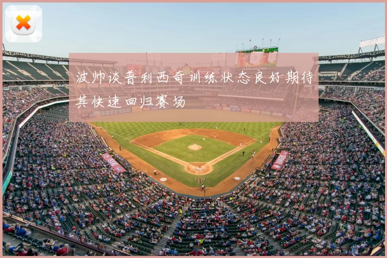 波帅谈普利西奇训练状态良好期待其快速回归赛场