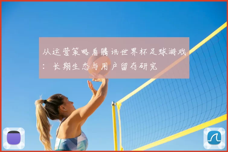 从运营策略看腾讯世界杯足球游戏:长期生态与用户留存研究