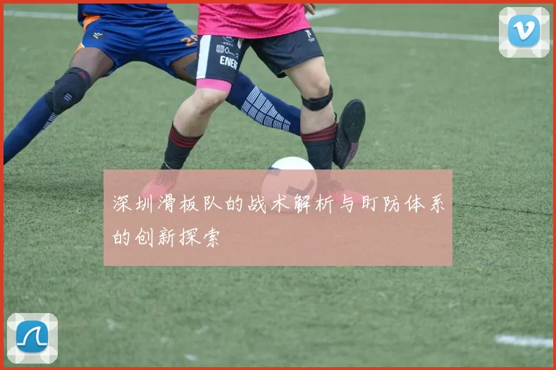 深圳滑板队的战术解析与盯防体系的创新探索