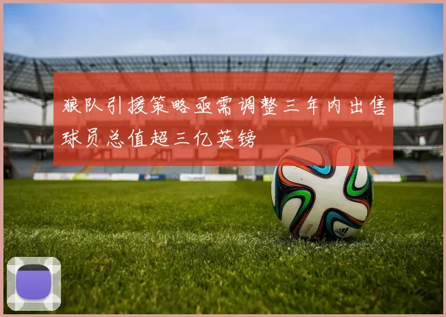 狼队引援策略亟需调整三年内出售球员总值超三亿英镑