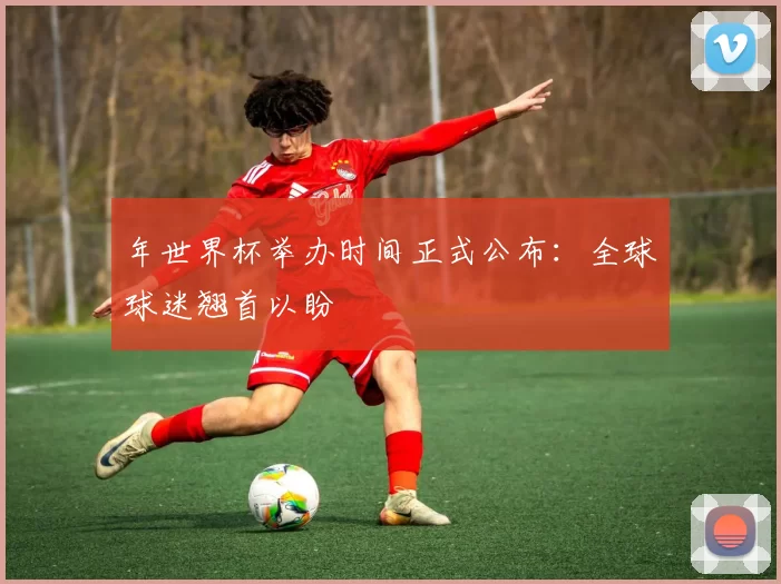 年世界杯举办时间正式公布:全球球迷翘首以盼