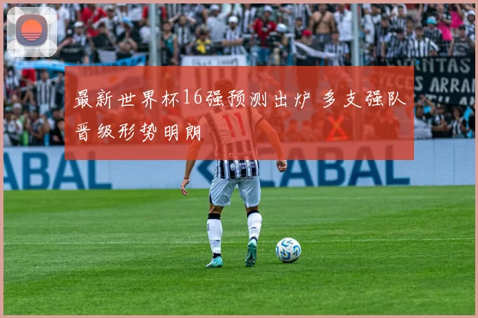 最新世界杯16强预测出炉 多支强队晋级形势明朗