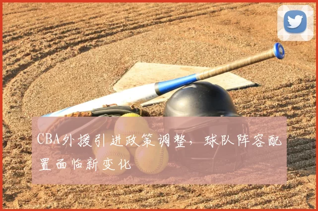 CBA外援引进政策调整,球队阵容配置面临新变化