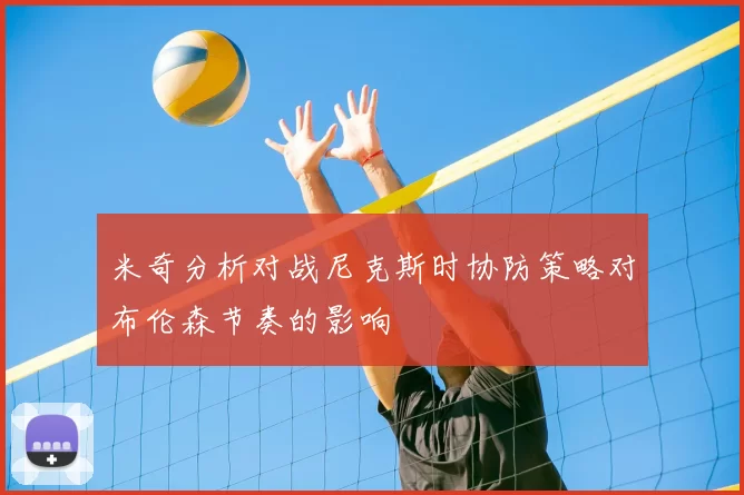 米奇分析对战尼克斯时协防策略对布伦森节奏的影响