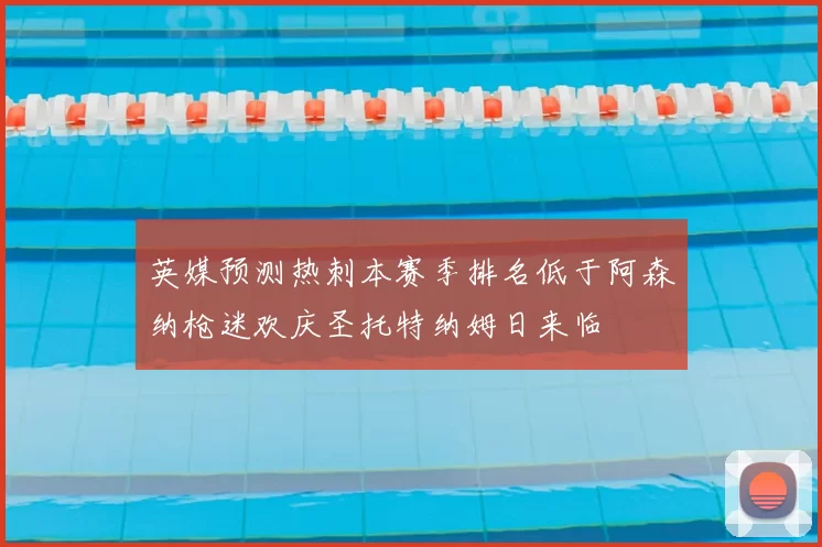 英媒预测热刺本赛季排名低于阿森纳枪迷欢庆圣托特纳姆日来临