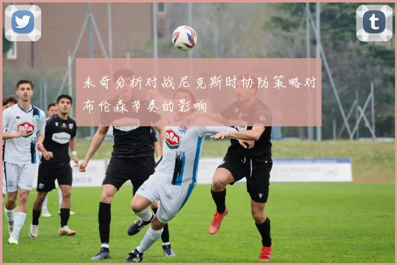 米奇分析对战尼克斯时协防策略对布伦森节奏的影响