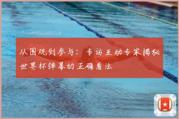 从围观到参与：专访互动专家揭秘世界杯弹幕的正确看法