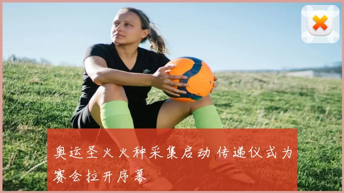 奥运圣火火种采集启动 传递仪式为赛会拉开序幕