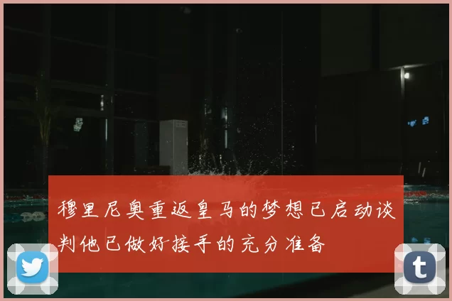 穆里尼奥重返皇马的梦想已启动谈判他已做好接手的充分准备