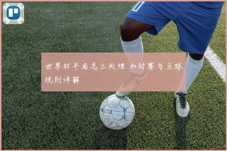 世界杯平局怎么处理 加时赛与点球规则详解