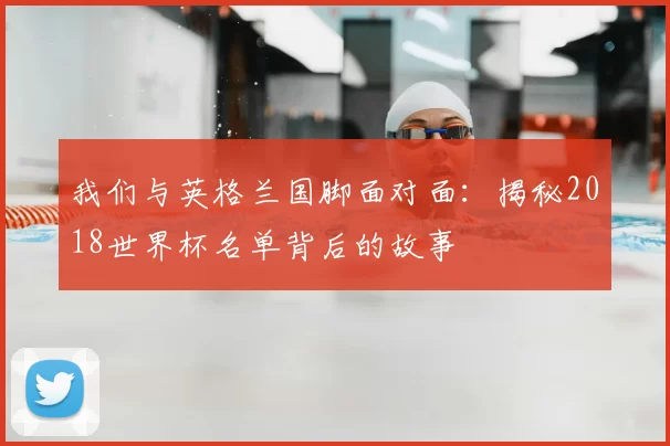 我们与英格兰国脚面对面:揭秘2018世界杯名单背后的故事