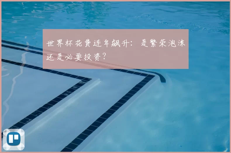 世界杯花费连年飙升:是繁荣泡沫还是必要投资?