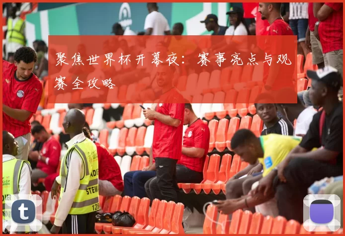 聚焦世界杯开幕夜:赛事亮点与观赛全攻略