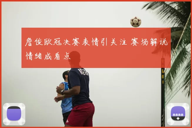 詹俊欧冠决赛表情引关注 赛场解说情绪成看点