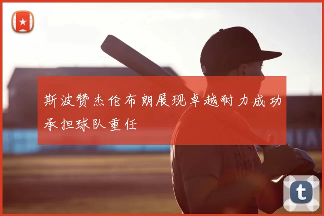 斯波赞杰伦布朗展现卓越耐力成功承担球队重任