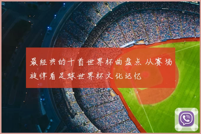 最经典的十首世界杯曲盘点 从赛场旋律看足球世界杯文化记忆