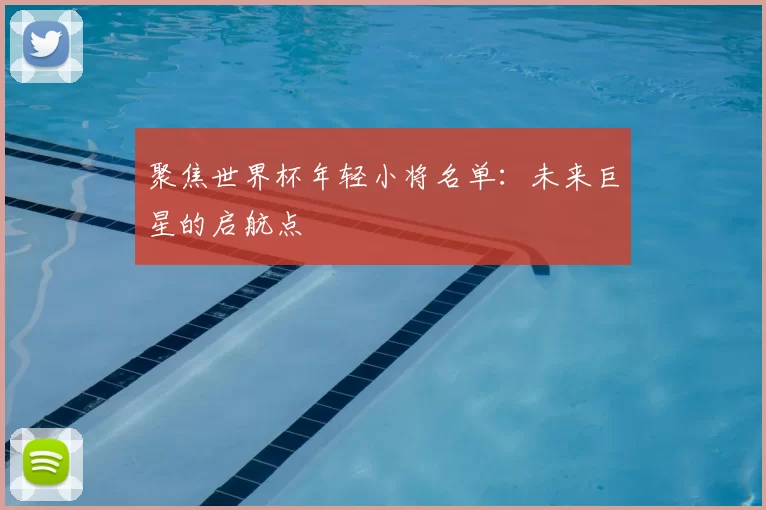 聚焦世界杯年轻小将名单:未来巨星的启航点