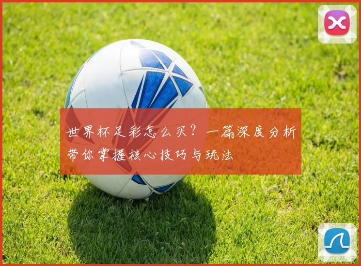世界杯足彩怎么买?一篇深度分析带你掌握核心技巧与玩法