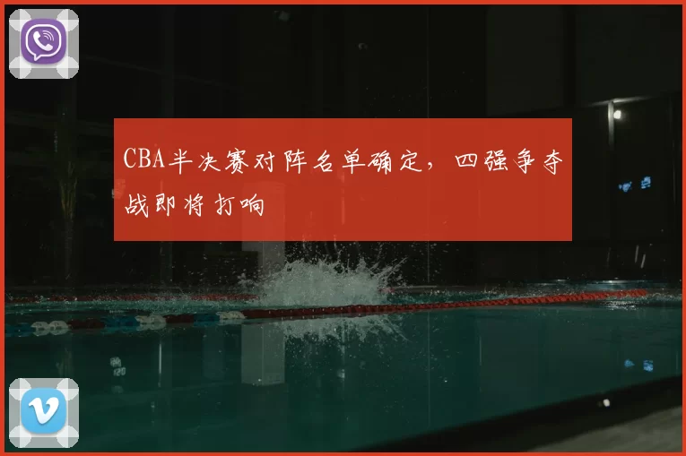 CBA半决赛对阵名单确定,四强争夺战即将打响