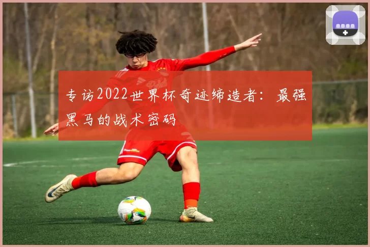 专访2022世界杯奇迹缔造者：最强黑马的战术密码
