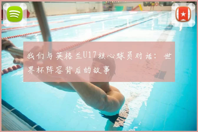 我们与英格兰U17核心球员对话:世界杯阵容背后的故事