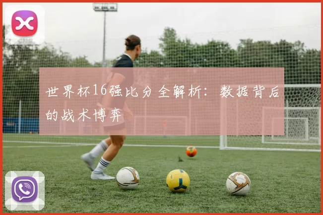 世界杯16强比分全解析：数据背后的战术博弈