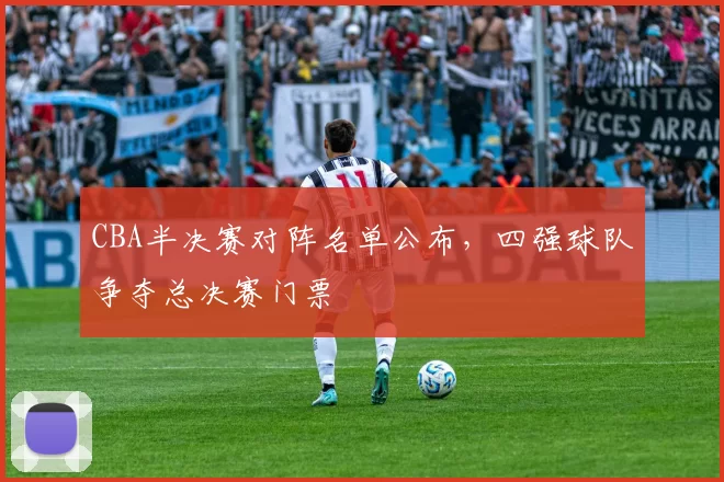CBA半决赛对阵名单公布，四强球队争夺总决赛门票