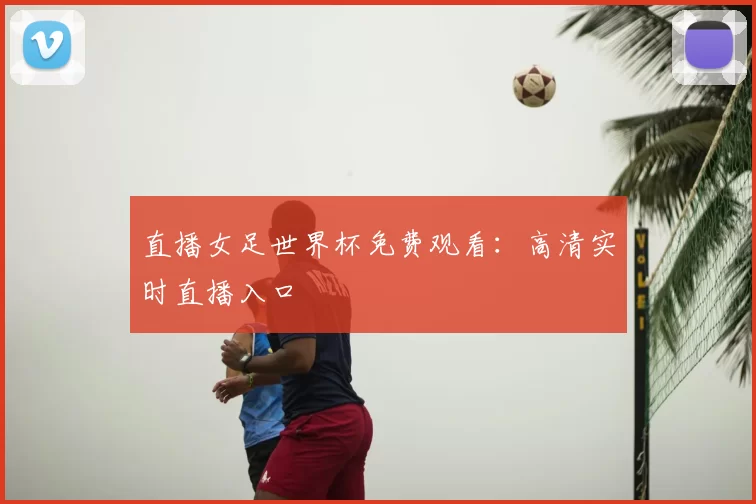 直播女足世界杯免费观看：高清实时直播入口