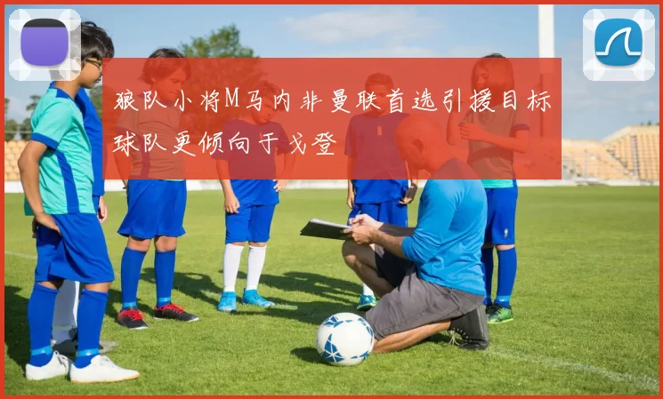 狼队小将M马内非曼联首选引援目标球队更倾向于戈登