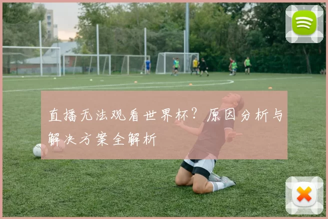 直播无法观看世界杯?原因分析与解决方案全解析