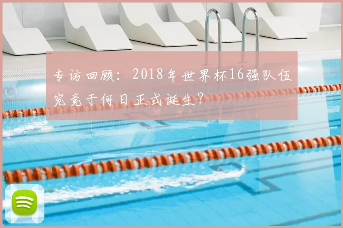 专访回顾:2018年世界杯16强队伍究竟于何日正式诞生?